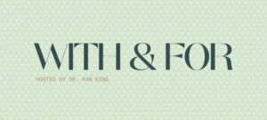 With & For Hosted by Dr. Pam King